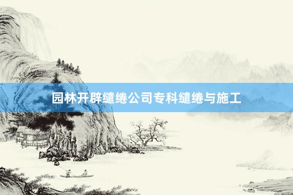 园林开辟缱绻公司专科缱绻与施工