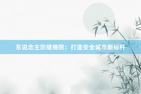 东说念主防缱绻院：打造安全城市新标杆