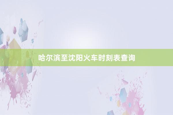 哈尔滨至沈阳火车时刻表查询
