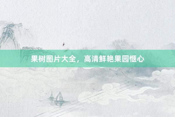 果树图片大全，高清鲜艳果园惬心