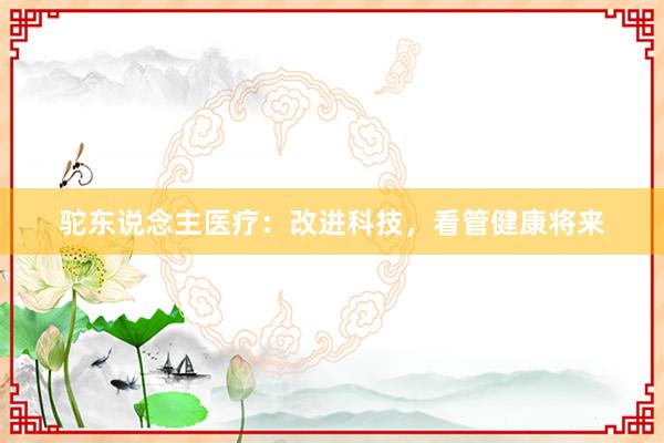 驼东说念主医疗：改进科技，看管健康将来
